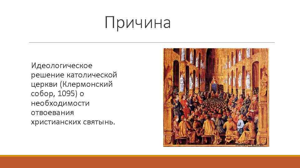 Причина Идеологическое решение католической церкви (Клермонский собор, 1095) о необходимости отвоевания христианских святынь. 