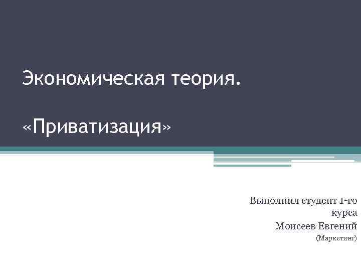 Экономическая теория. «Приватизация» Выполнил студент 1 -го курса Моисеев Евгений (Маркетинг) 