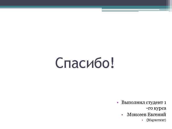 Спасибо! • Выполнил студент 1 -го курса • Моисеев Евгений • (Маркетинг) 