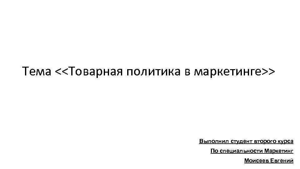 Тема <<Товарная политика в маркетинге>> Выполнил студент второго курса По специальности Маркетинг Моисеев Евгений