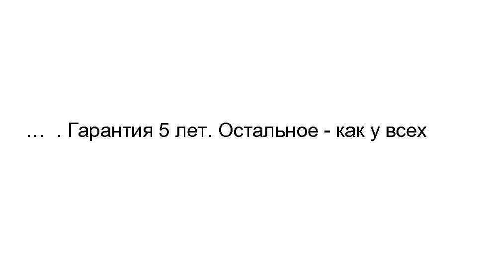 …. Гарантия 5 лет. Остальное - как у всех 