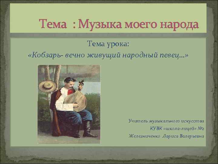 Тема : Музыка моего народа Тема урока: «Кобзарь- вечно живущий народный певец…» Учитель музыкального