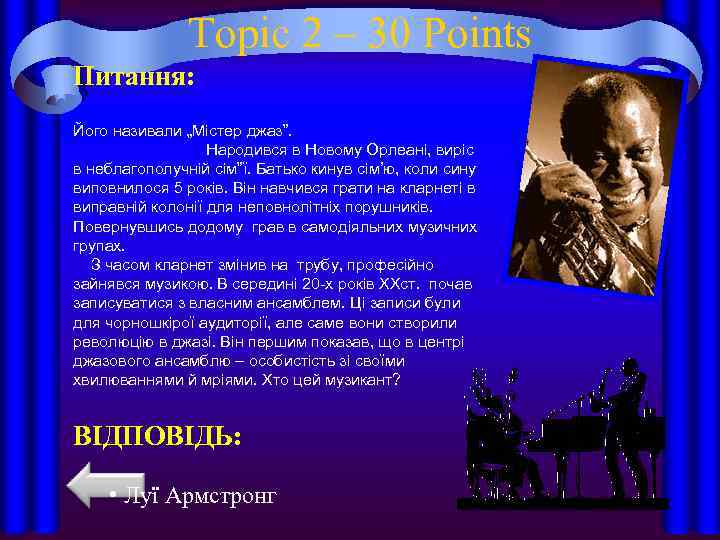 Topic 2 – 30 Points Питання: Його називали „Містер джаз”. Народився в Новому Орлеані,
