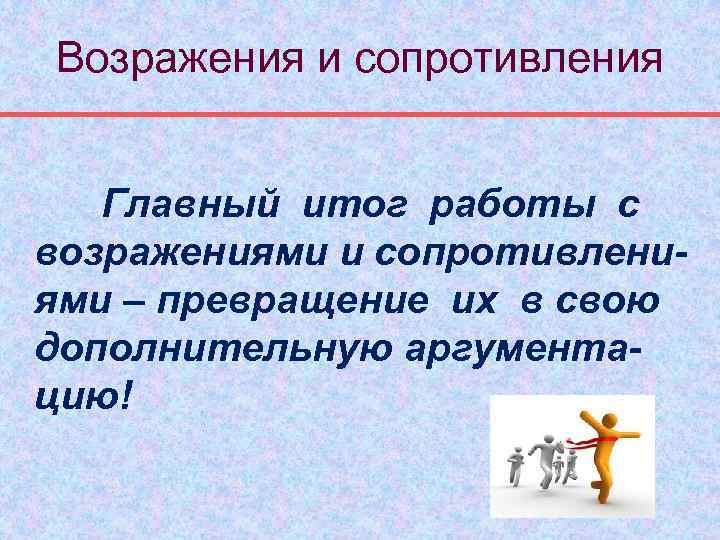 Возражения и сопротивления Главный итог работы с возражениями и сопротивлениями – превращение их в