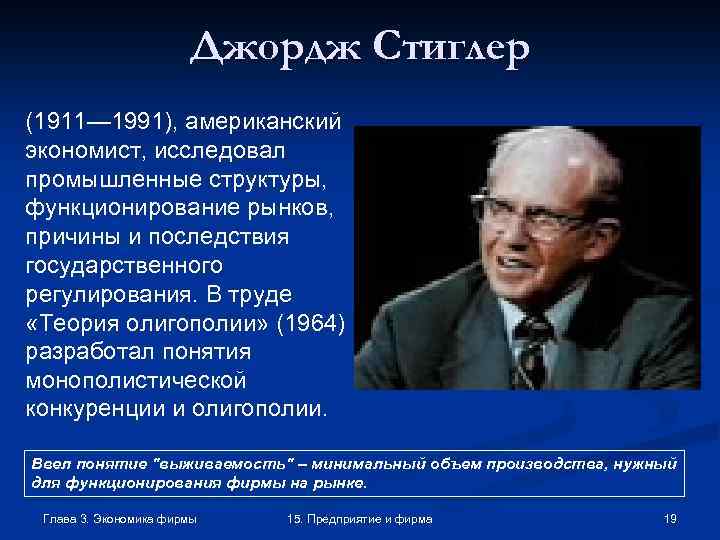 Джордж Стиглер (1911— 1991), американский экономист, исследовал промышленные структуры, функционирование рынков, причины и последствия