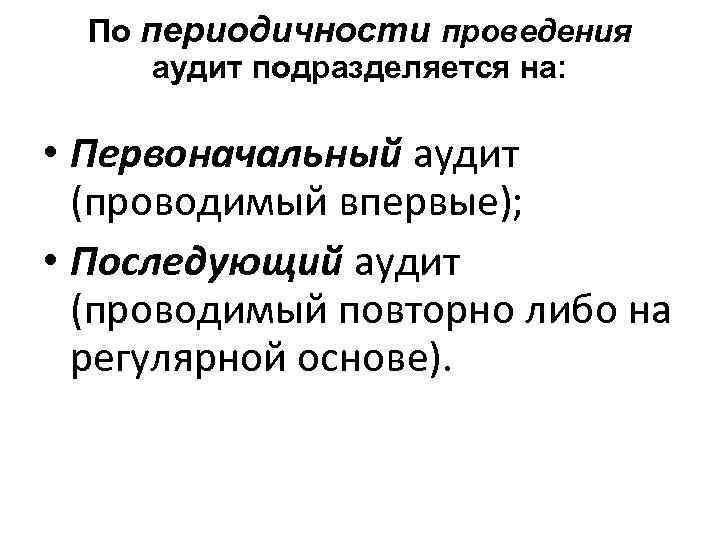 По периодичности проведения аудит подразделяется на: • Первоначальный аудит (проводимый впервые); • Последующий аудит