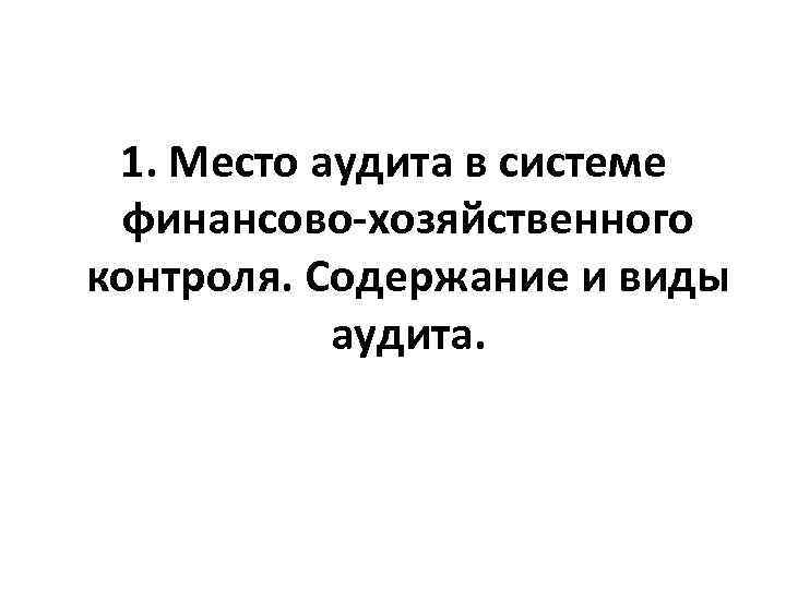 1. Место аудита в системе финансово-хозяйственного контроля. Содержание и виды аудита. 