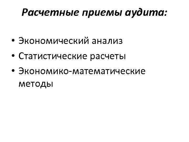 Расчетные приемы аудита: • Экономический анализ • Статистические расчеты • Экономико-математические методы 