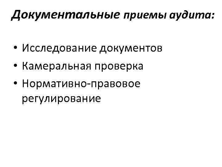 Документальные приемы аудита: • Исследование документов • Камеральная проверка • Нормативно-правовое регулирование 