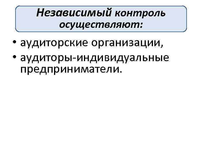 Независимый контроль осуществляют: • аудиторские организации, • аудиторы-индивидуальные предприниматели. 