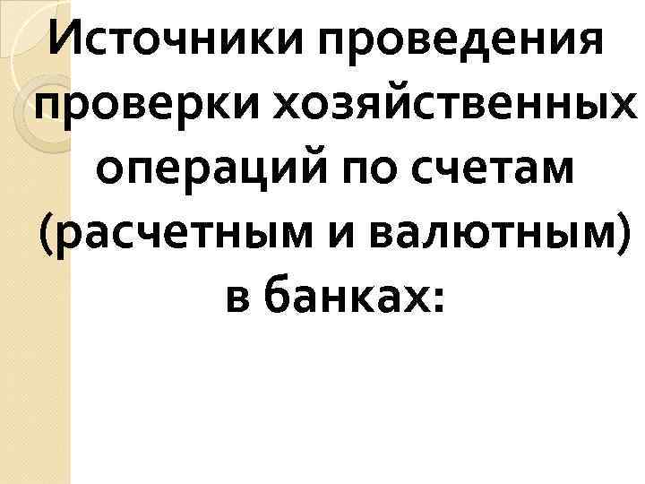 Источники проведения проверки хозяйственных операций по счетам (расчетным и валютным) в банках: 