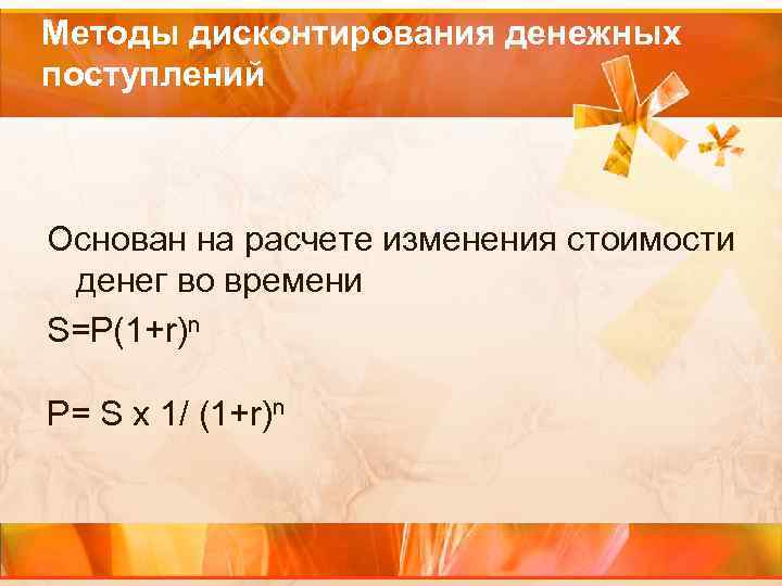 Методы дисконтирования денежных поступлений Основан на расчете изменения стоимости денег во времени S=P(1+r)n P=