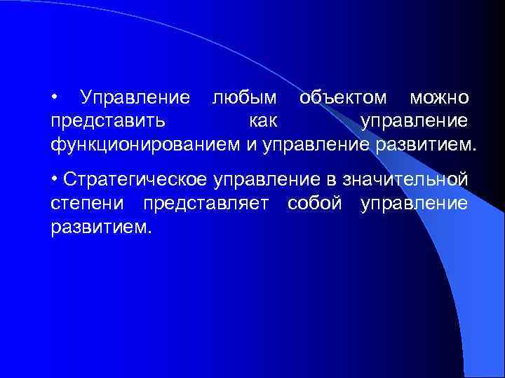  • Управление любым объектом можно представить как управление функционированием и управление развитием. •