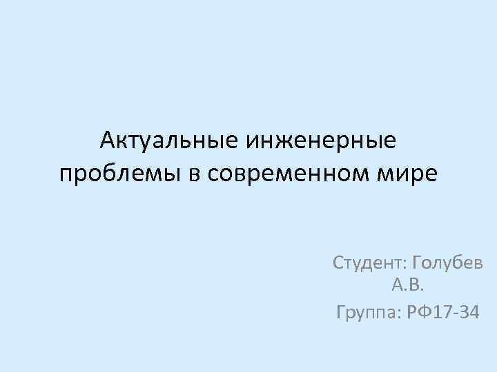 Актуальные инженерные проблемы в современном мире Студент: Голубев А. В. Группа: РФ 17 -34