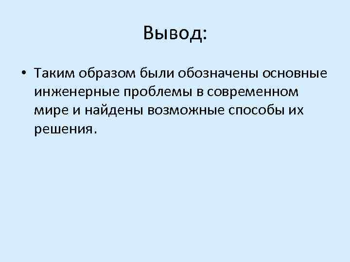 Вывод: • Таким образом были обозначены основные инженерные проблемы в современном мире и найдены