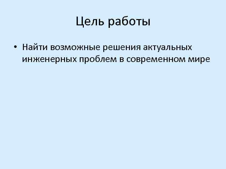 Цель работы • Найти возможные решения актуальных инженерных проблем в современном мире 