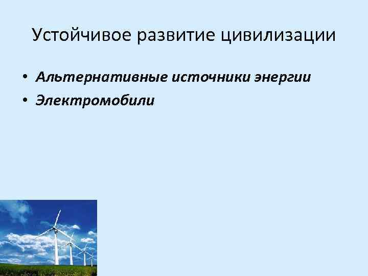 Устойчивое развитие цивилизации • Альтернативные источники энергии • Электромобили 