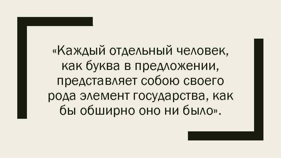  «Каждый отдельный человек, как буква в предложении, представляет собою своего рода элемент государства,