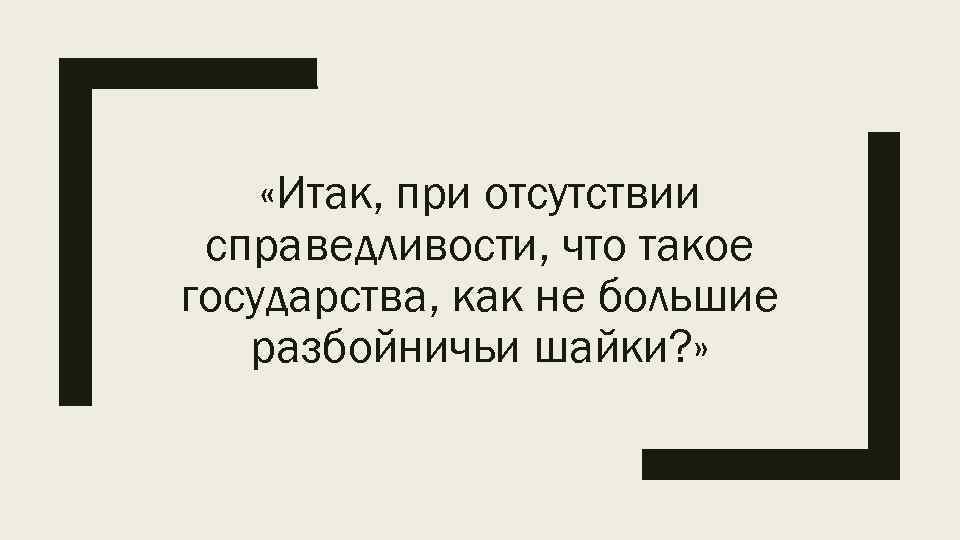  «Итак, при отсутствии справедливости, что такое государства, как не большие разбойничьи шайки? »