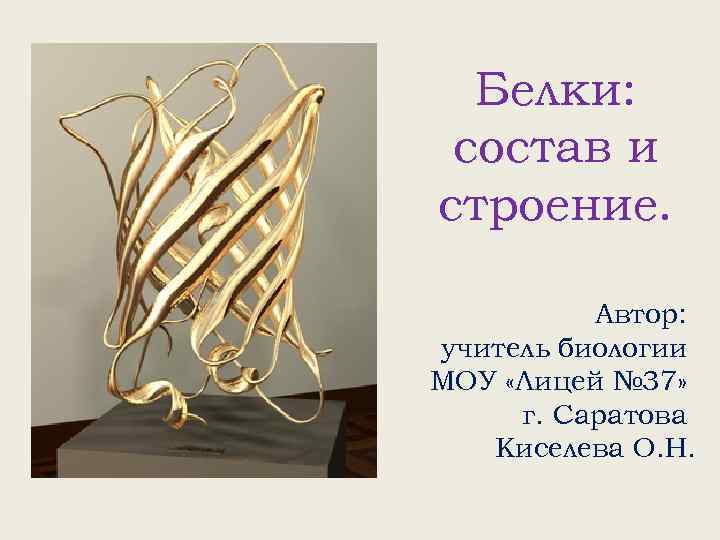 Белки: состав и строение. Автор: учитель биологии МОУ «Лицей № 37» г. Саратова Киселева