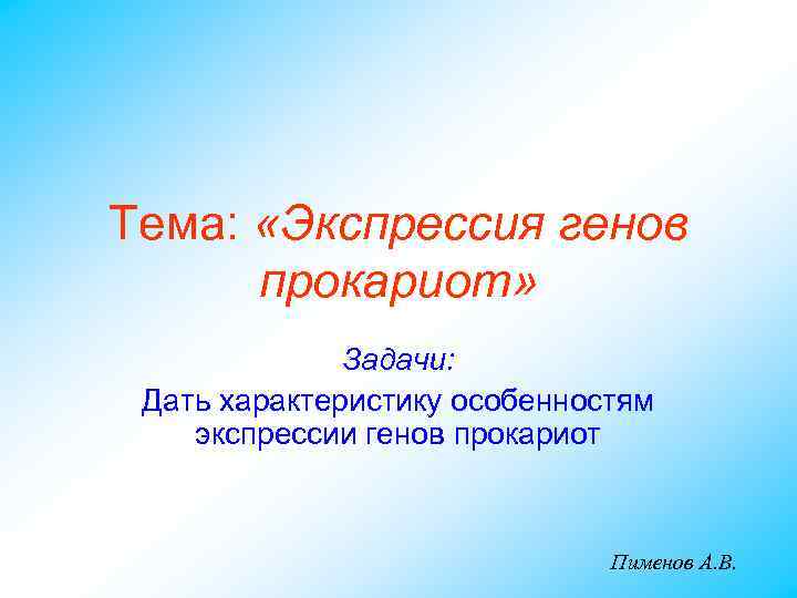 Тема: «Экспрессия генов прокариот» Задачи: Дать характеристику особенностям экспрессии генов прокариот Пименов А. В.