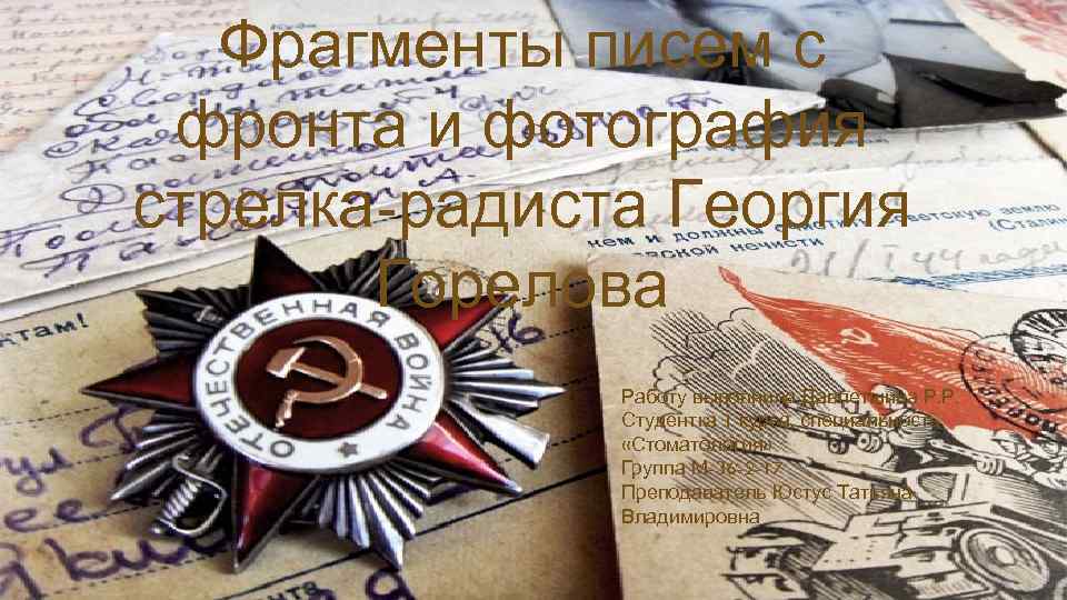 Фрагменты писем с фронта и фотография стрелка-радиста Георгия Горелова Работу выполнила Давлетшина Р. Р.