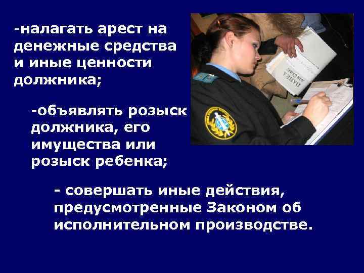 -налагать арест на денежные средства и иные ценности должника; -объявлять розыск должника, его имущества
