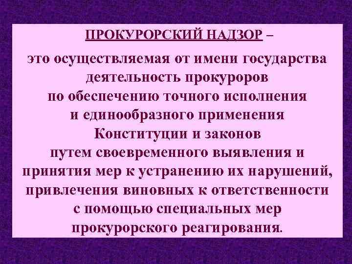 ПРОКУРОРСКИЙ НАДЗОР – это осуществляемая от имени государства деятельность прокуроров по обеспечению точного исполнения