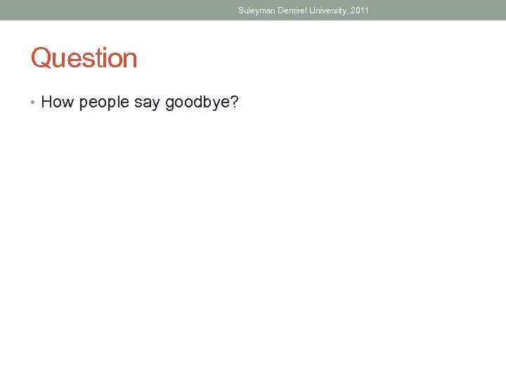 Suleyman Demirel University, 2011 Question • How people say goodbye? 