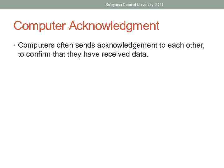 Suleyman Demirel University, 2011 Computer Acknowledgment • Computers often sends acknowledgement to each other,