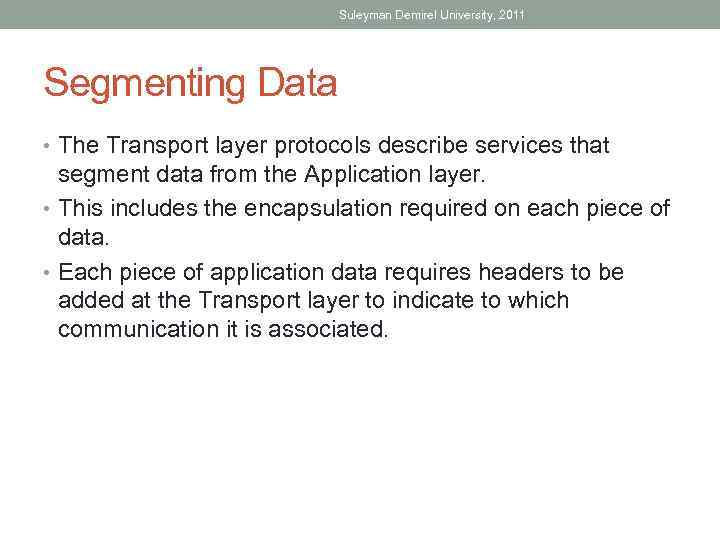 Suleyman Demirel University, 2011 Segmenting Data • The Transport layer protocols describe services that