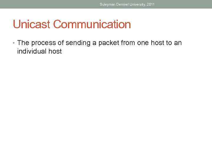 Suleyman Demirel University, 2011 Unicast Communication • The process of sending a packet from