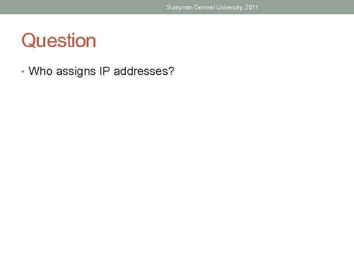 Suleyman Demirel University, 2011 Question • Who assigns IP addresses? 