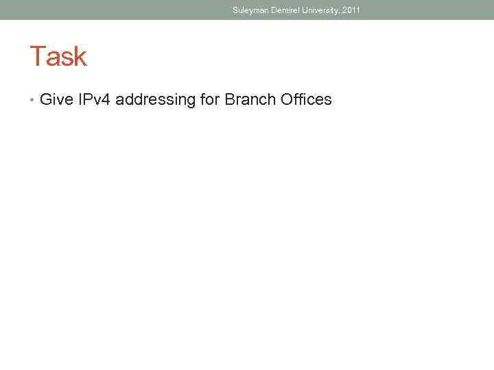 Suleyman Demirel University, 2011 Task • Give IPv 4 addressing for Branch Offices 