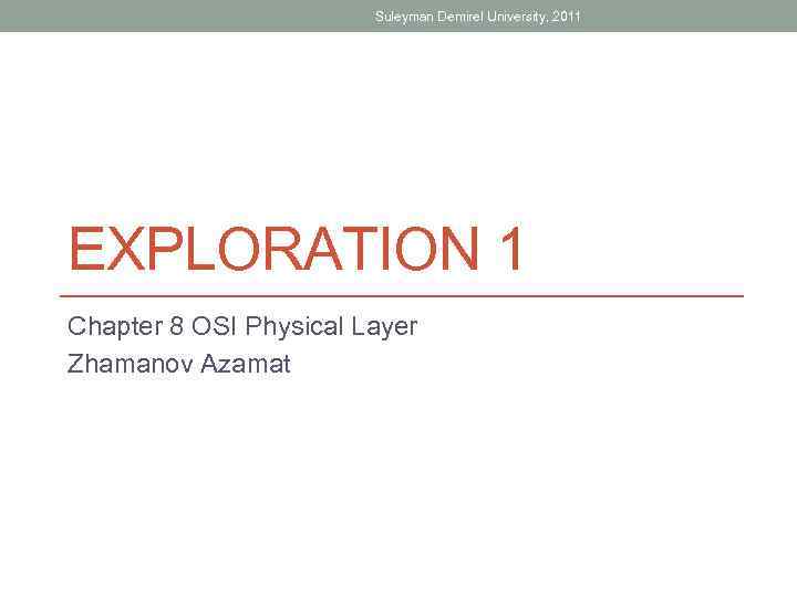 Suleyman Demirel University, 2011 EXPLORATION 1 Chapter 8 OSI Physical Layer Zhamanov Azamat 
