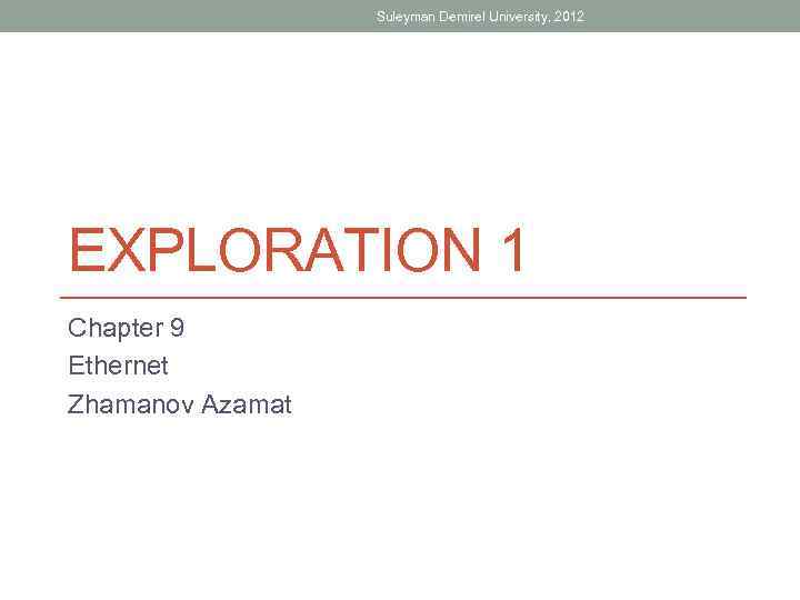 Suleyman Demirel University, 2012 EXPLORATION 1 Chapter 9 Ethernet Zhamanov Azamat 