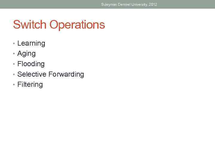 Suleyman Demirel University, 2012 Switch Operations • Learning • Aging • Flooding • Selective