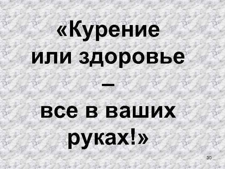  «Курение или здоровье – все в ваших руках!» 30 