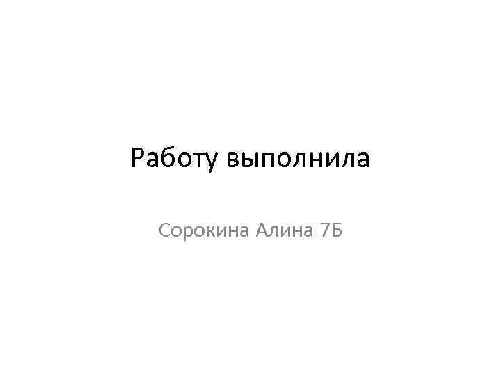 Работу выполнила Сорокина Алина 7 Б 
