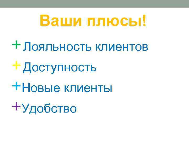Ваши плюсы! + Лояльность клиентов + Доступность +Новые клиенты +Удобство 