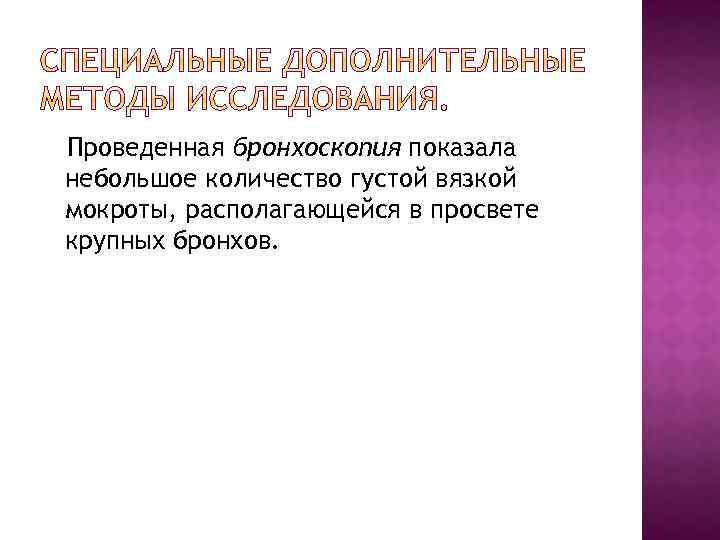 Проведенная бронхоскопия показала небольшое количество густой вязкой мокроты, располагающейся в просвете крупных бронхов. 