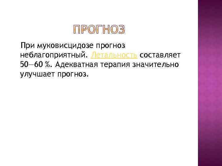 При муковисцидозе прогноз неблагоприятный. Летальность составляет 50— 60 %. Адекватная терапия значительно улучшает прогноз.