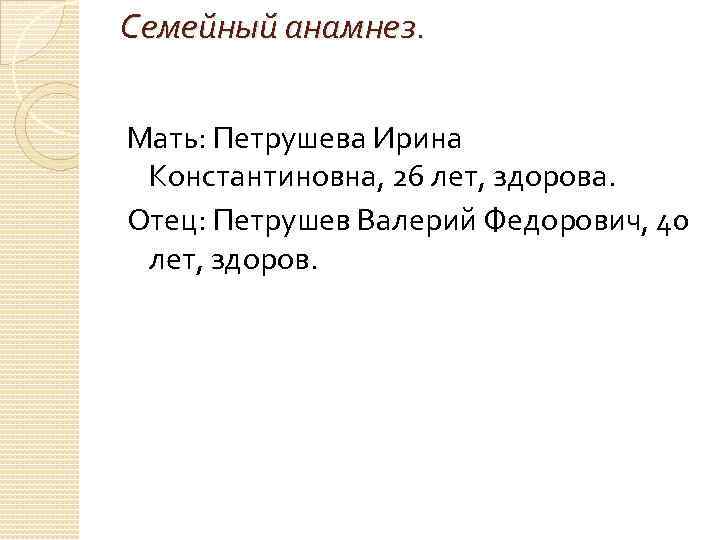 Семейный анамнез. Мать: Петрушева Ирина Константиновна, 26 лет, здорова. Отец: Петрушев Валерий Федорович, 40