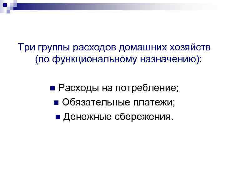 Три группы расходов домашних хозяйств (по функциональному назначению): Расходы на потребление; n Обязательные платежи;