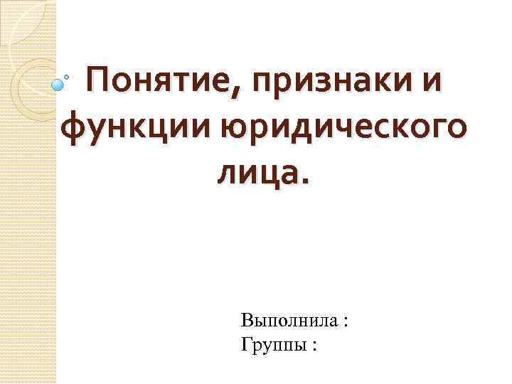 Понятие, признаки и функции юридического лица. Выполнила : Группы : 