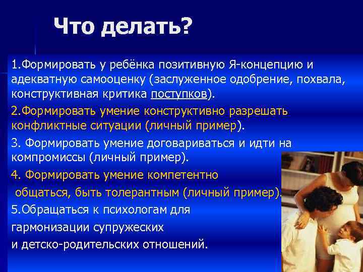 Что делать? 1. Формировать у ребёнка позитивную Я-концепцию и адекватную самооценку (заслуженное одобрение, похвала,