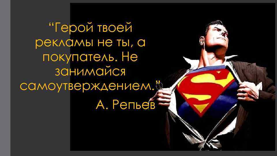 “Герой твоей рекламы не ты, а покупатель. Не занимайся самоутверждением. ” А. Репьев 