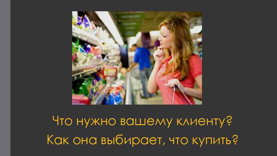 Что нужно вашему клиенту? Как она выбирает, что купить? 