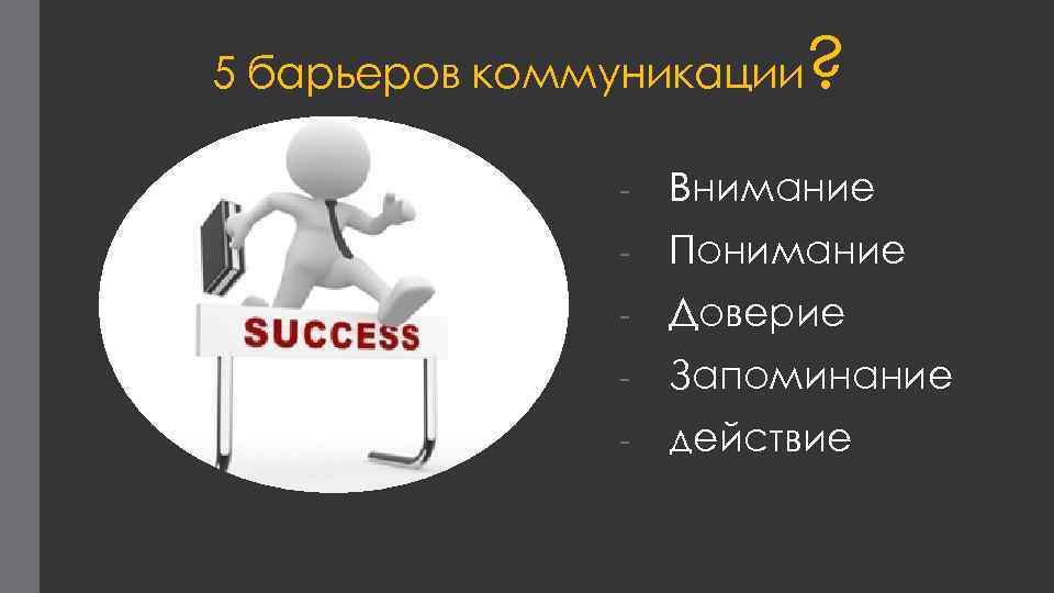 ? 5 барьеров коммуникации - Внимание - Понимание - Доверие - Запоминание - действие