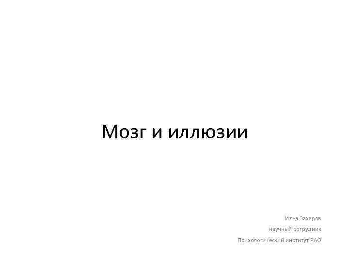 Мозг и иллюзии Илья Захаров научный сотрудник Психологический институт РАО 